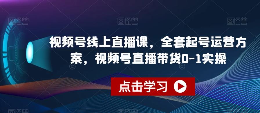 视频号线上直播课，全套起号运营方案，视频号直播带货0-1实操-泱泱学习社