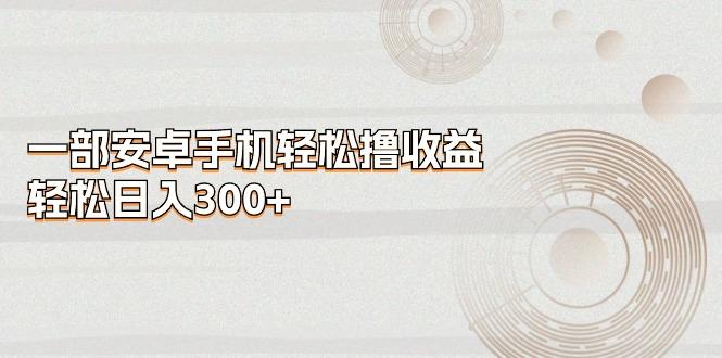 一部安卓手机轻松撸收益，轻松日入300+-泱泱学习社