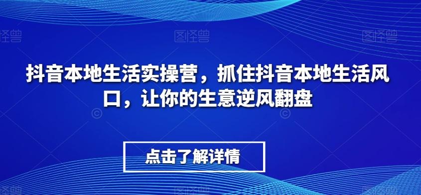 抖音本地生活实操营，​抓住抖音本地生活风口，让你的生意逆风翻盘-泱泱学习社
