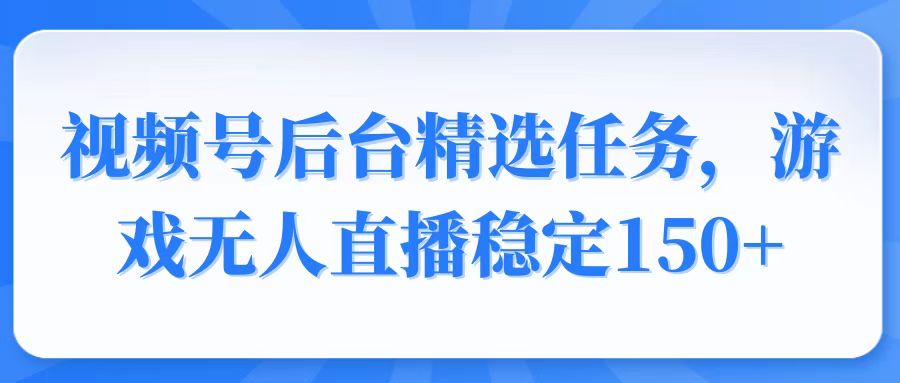视频号精选变现任务，游戏无人直播稳定150+-泱泱学习社