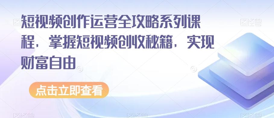 短视频创作运营全攻略系列课程，掌握短视频创收秘籍，实现财富自由-泱泱学习社