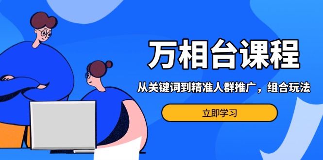 万相台课程：从关键词到精准人群推广，组合玩法高效应对多场景电商营销…-泱泱学习社