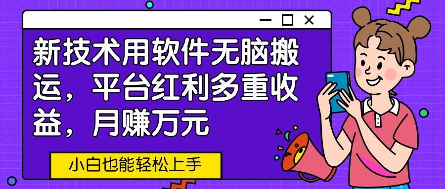 新技术用软件无脑搬运，平台红利多重收益，月赚万元，小白也能轻松上手-泱泱学习社
