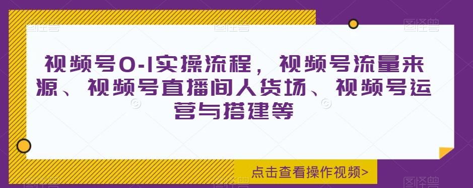 视频号0-1实操流程，视频号流量来源、视频号直播间人货场、视频号运营与搭建等-泱泱学习社