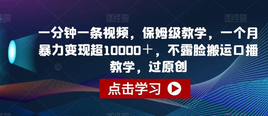一分钟一条视频，保姆级教学，一个月暴力变现超10000＋，不露脸搬运口播教学，过原创-泱泱学习社