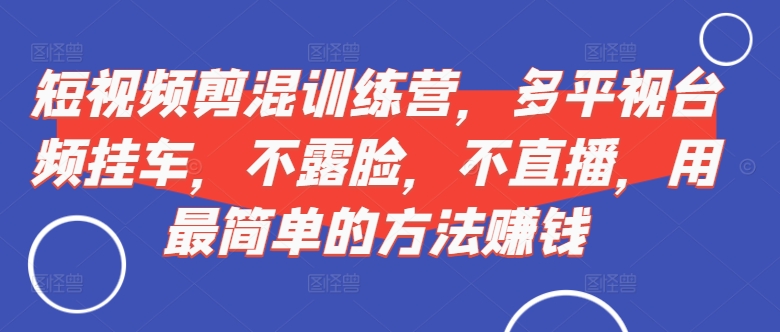 短视频‮剪混‬训练营，多平‮视台‬频挂车，不露脸，不直播，用最简单的方法赚钱-泱泱学习社
