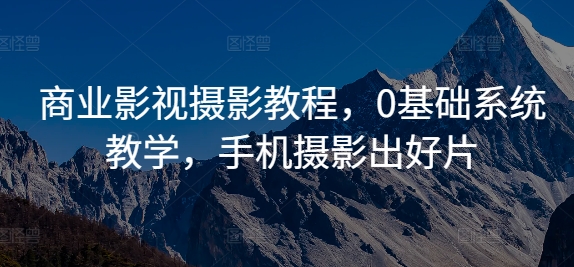 商业影视摄影教程，0基础系统教学，手机摄影出好片-泱泱学习社