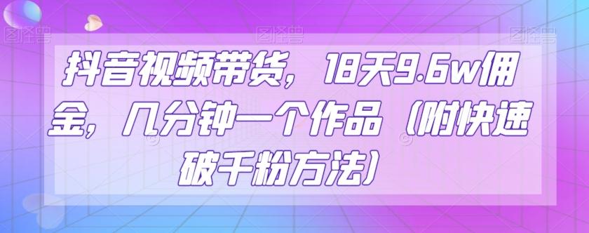 抖音视频带货，18天9.6w佣金，几分钟一个作品（附快速破千粉方法）【揭秘】-泱泱学习社