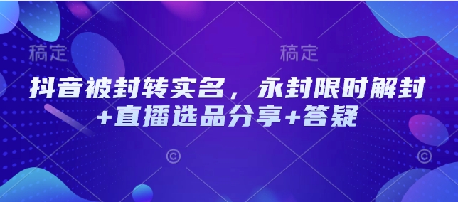 抖音被封转实名，永封限时解封+直播选品分享+答疑-泱泱学习社