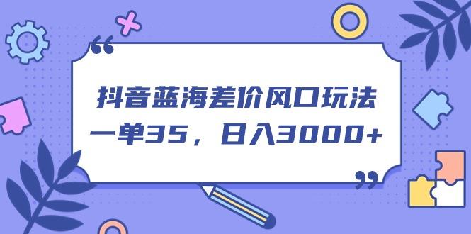 抖音蓝海差价风口玩法，一单35，日入3000+-泱泱学习社
