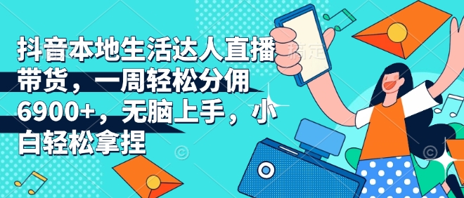 抖音本地生活达人直播带货，一周轻松分佣6900+，无脑上手，小白轻松拿捏【揭秘】-泱泱学习社