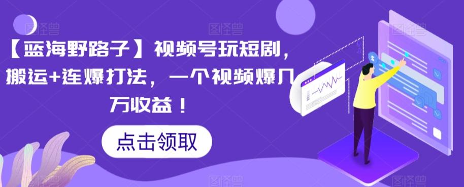 【蓝海野路子】视频号玩短剧，搬运+连爆打法，一个视频爆几万收益【揭秘】-泱泱学习社