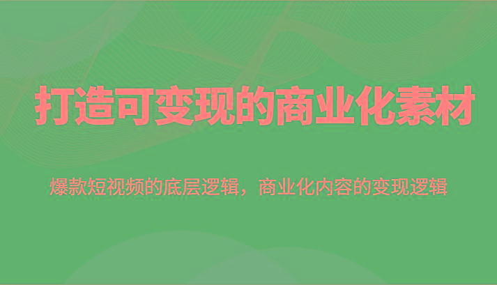 打造可变现的商业化素材，爆款短视频的底层逻辑，商业化内容的变现逻辑-泱泱学习社