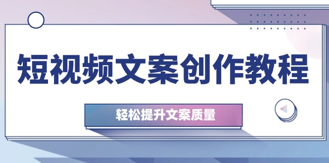 短视频文案创作教程：从钉子思维到实操结构整改，轻松提升文案质量-泱泱学习社