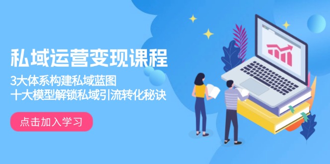 私域运营变现课程，3大体系构建私域蓝图，十大模型解锁私域引流转化秘诀-泱泱学习社