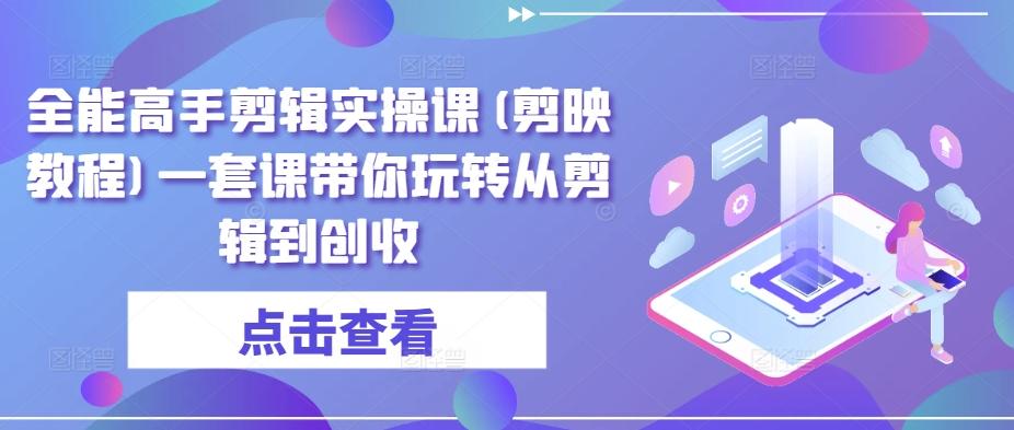 全能高手剪辑实操课(剪映教程)一套课带你玩转从剪辑到创收-泱泱学习社