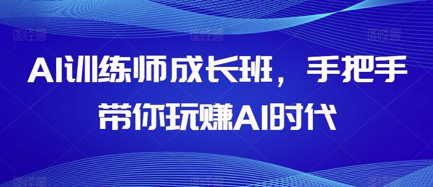 AI训练师成长班，手把手带你玩赚AI时代-泱泱学习社
