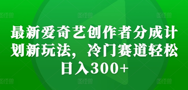 最新爱奇艺创作者分成计划新玩法，冷门赛道轻松日入300+【揭秘】-泱泱学习社