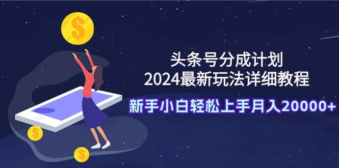 (9530期)头条号分成计划：2024最新玩法详细教程，新手小白轻松上手月入20000+-泱泱学习社
