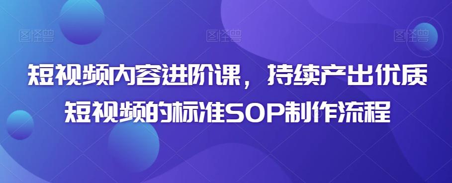 短视频内容进阶课，持续产出优质短视频的标准SOP制作流程-泱泱学习社