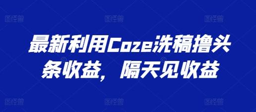 最新利用Coze洗稿撸头条收益，隔天见收益【揭秘】-泱泱学习社