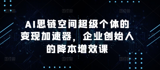 AI思链空间超级个体的变现加速器，企业创始人的降本增效课-泱泱学习社