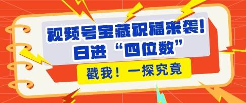 视频号宝藏祝福来袭，粉丝无忧扩张，带货效能翻倍，日进“四位数” 近在咫尺-泱泱学习社