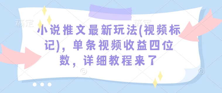 小说推文最新玩法(视频标记)，单条视频收益四位数，详细教程来了-泱泱学习社