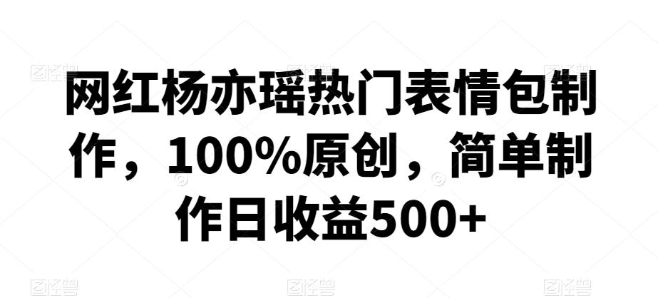 网红杨亦瑶热门表情包制作，100%原创，简单制作日收益500+【揭秘】-泱泱学习社