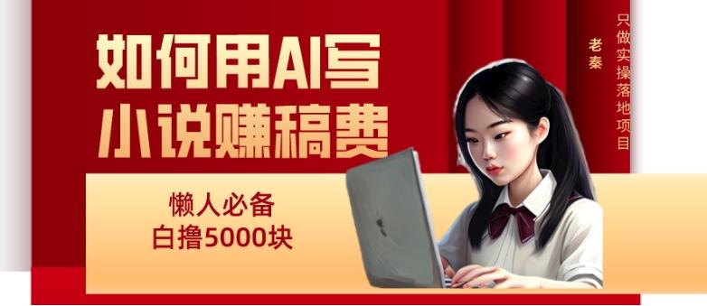 如何用AI写小说赚稿费、每天10分钟、单账号轻松月入5000-泱泱学习社
