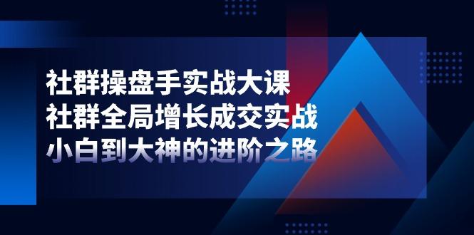社群-操盘手实战大课：社群 全局增长成交实战，小白到大神的进阶之路-泱泱学习社