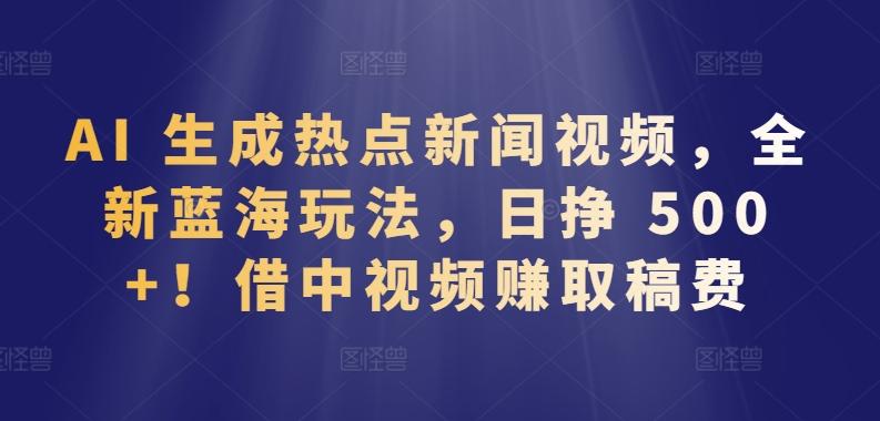 AI 生成热点新闻视频，全新蓝海玩法，日挣 500+!借中视频赚取稿费【揭秘】-泱泱学习社
