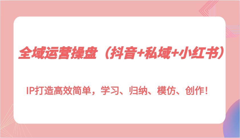 全域运营操盘(抖音+私域+小红书)IP打造高效简单，学习、归纳、模仿、创作！-泱泱学习社