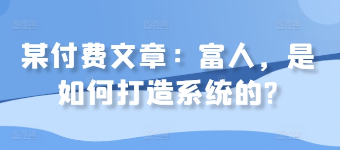 某付费文章：富人，是如何打造系统的?-泱泱学习社