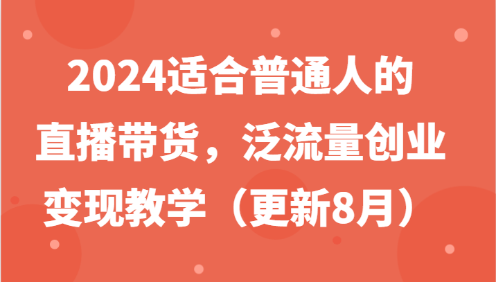 2024适合普通人的直播带货，泛流量创业变现教学(更新8月)-泱泱学习社