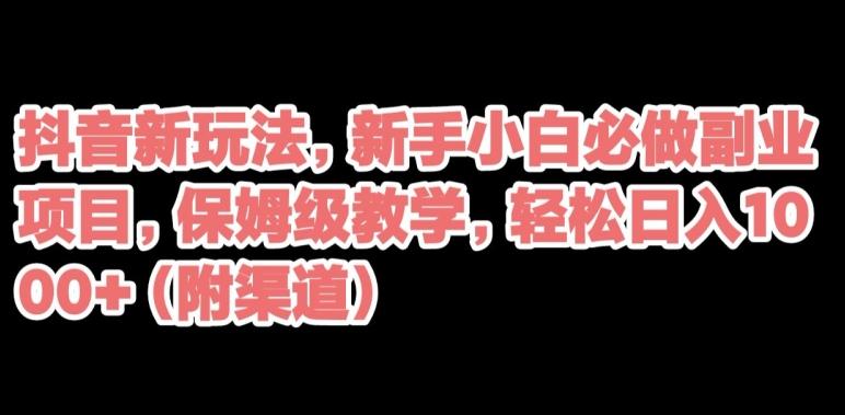 抖音新玩法，新手小白必做副业项目，保姆级教学，轻松日入1000+（附渠道）-泱泱学习社