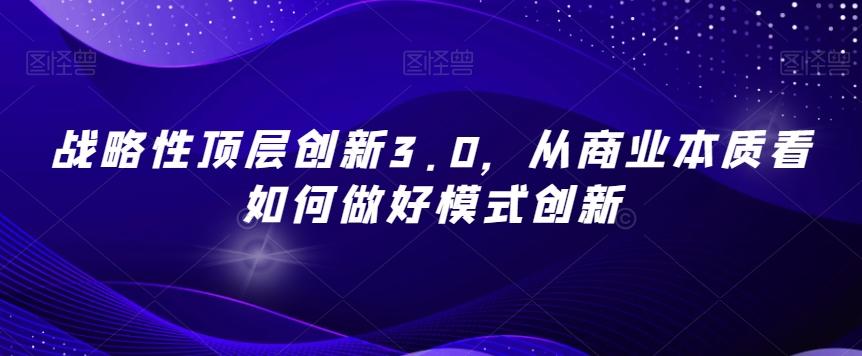 战略性顶层创新3.0，从商业本质看如何做好模式创新-泱泱学习社