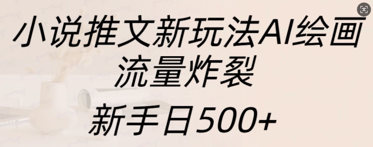 小说推文新玩法AI绘画，流量炸裂，新手日500+【揭秘】-泱泱学习社