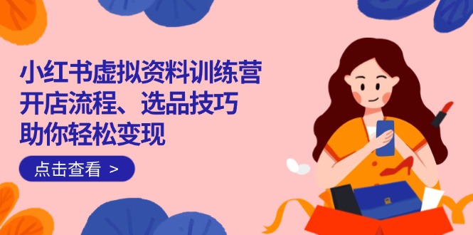 小红书虚拟资料训练营：开店流程、选品技巧一网打尽，助你轻松变现-泱泱学习社