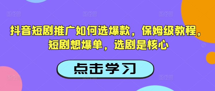 抖音短剧推广如何选爆款，保姆级教程，短剧想爆单，选剧是核心-泱泱学习社