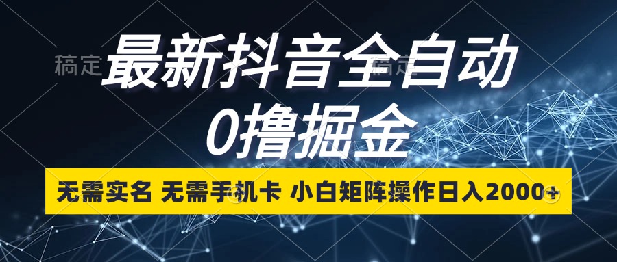 最新抖音全自动0撸掘金，无需实名，无需手机卡，小白矩阵操作日入2000+-泱泱学习社