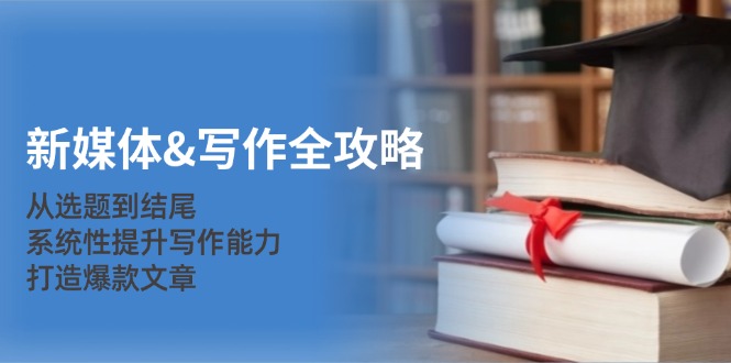 新媒体&写作全攻略：从选题到结尾，系统性提升写作能力，打造爆款文章-泱泱学习社
