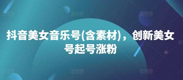 抖音美女音乐号(含素材)，创新美女号起号涨粉-泱泱学习社