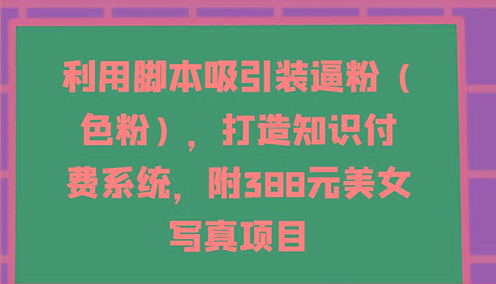 利用脚本吸引装逼粉(色粉)，打造知识付费系统，附388元美女写真项目-泱泱学习社