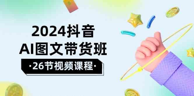 2024抖音AI图文带货班：在这个赛道上乘风破浪拿到好效果(26节课)-泱泱学习社