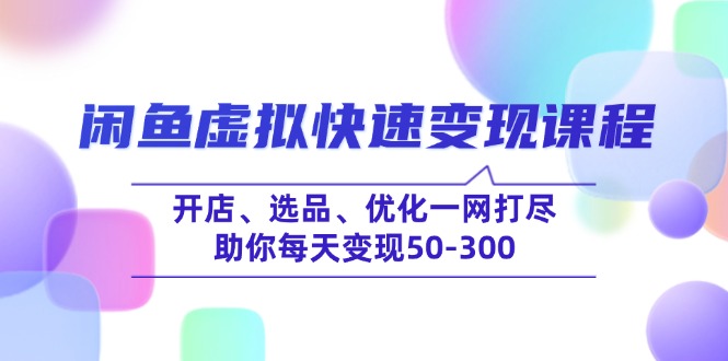 闲鱼虚拟快速变现课程，开店、选品、优化一网打尽，助你每天变现50-300-泱泱学习社