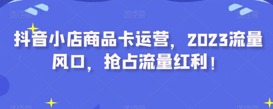 抖音小店商品卡运营，2023流量风口，抢占流量红利！-泱泱学习社