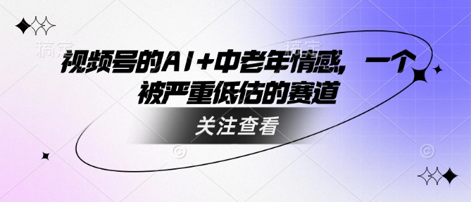 视频号的AI+中老年情感，一个被严重低估的赛道-泱泱学习社