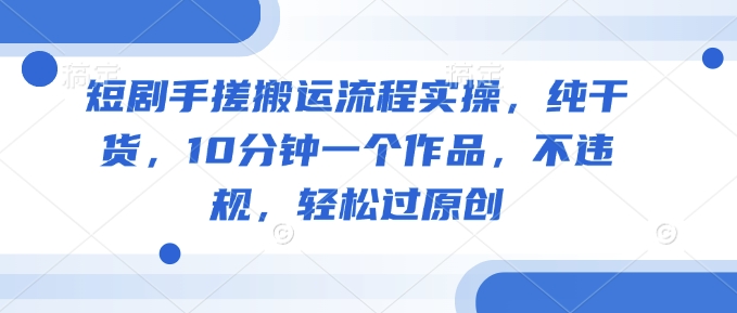 短剧手搓搬运流程实操，纯干货，10分钟一个作品，不违规，轻松过原创-泱泱学习社