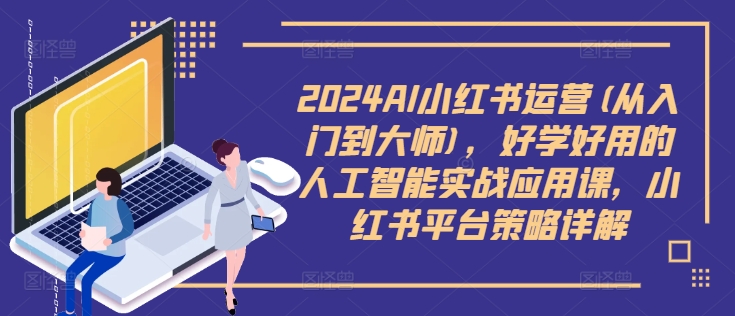 2024AI小红书运营(从入门到大师)，好学好用的人工智能实战应用课，小红书平台策略详解-泱泱学习社